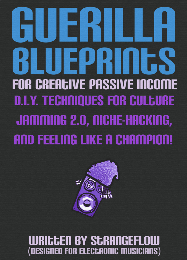 Guerilla Blueprints for Creative Passive Income: D.I.Y. Techniques for Culture Jamming 2.0, Niche-Hacking, and Feeling Like a Champion by StrangeFlow (Written for Electronic Music Producers)