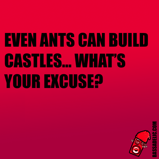 even ants can build castles, what's your excuse? (bassadelic motivation quote)