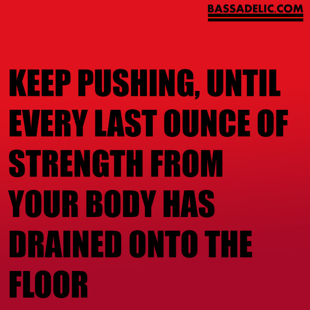 keep pushing, until every last ounce of strength from your body has drained onto the floor (bassadelic motivation quote)