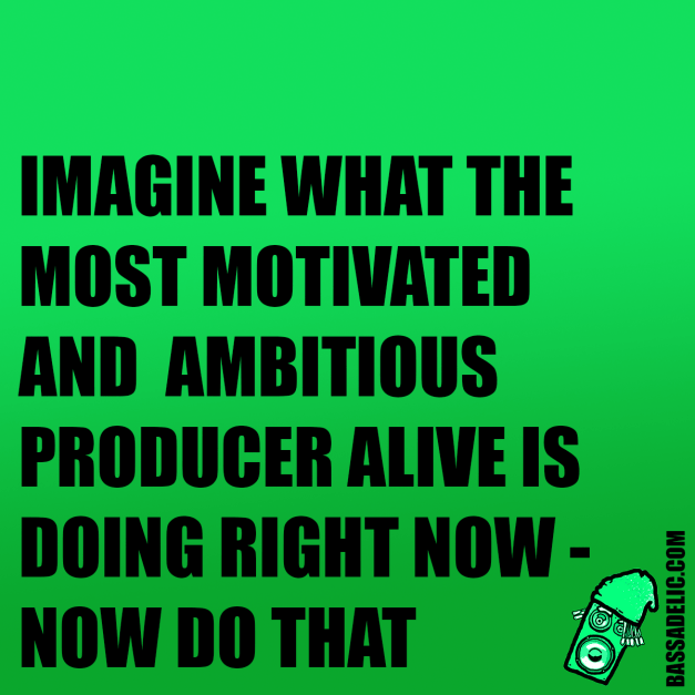 imagine what the most motivated and ambitious producer alive is doing right now - now do that (bassadelic motivation quote)