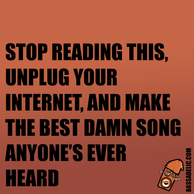 stop reading this, unplug your internet, and make the best damn song anyone's ever heard (bassadelic motivation quote)