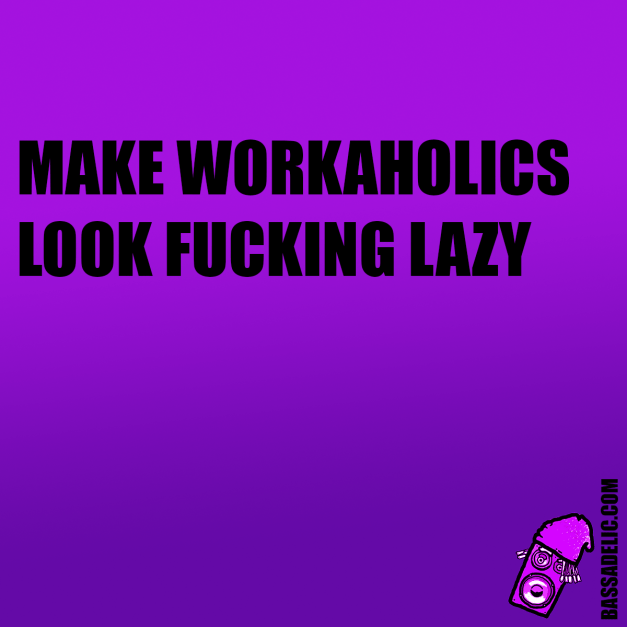 make workaholics look fucking lazy (bassadelic motivation quote)