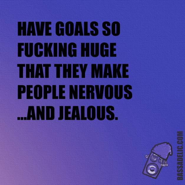 Have goals so fucking huge that they make people nervous and jealous.. Bassadelic.com Extreme Motivation. StrangeFlow.